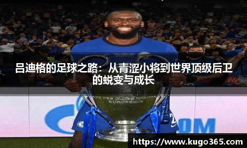 吕迪格的足球之路：从青涩小将到世界顶级后卫的蜕变与成长